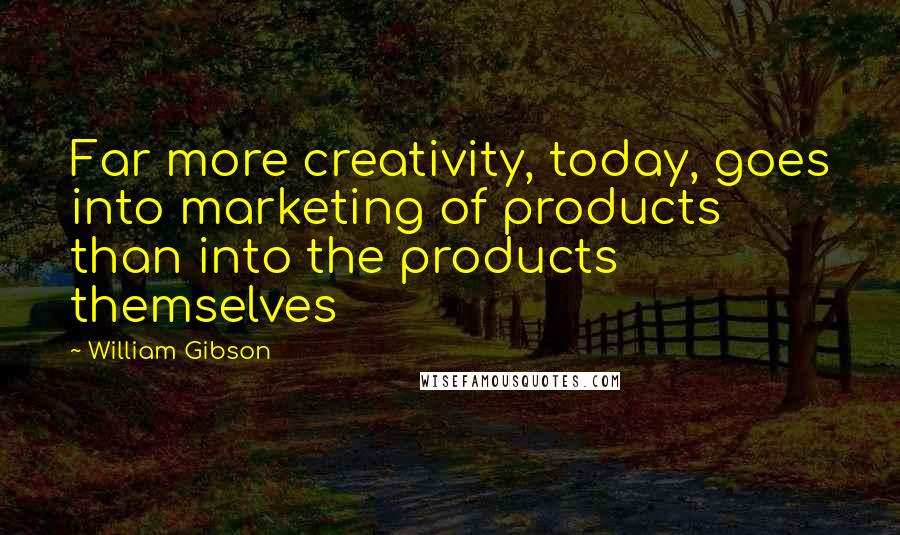 William Gibson Quotes: Far more creativity, today, goes into marketing of products than into the products themselves