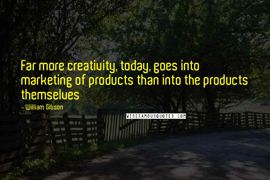 William Gibson Quotes: Far more creativity, today, goes into marketing of products than into the products themselves