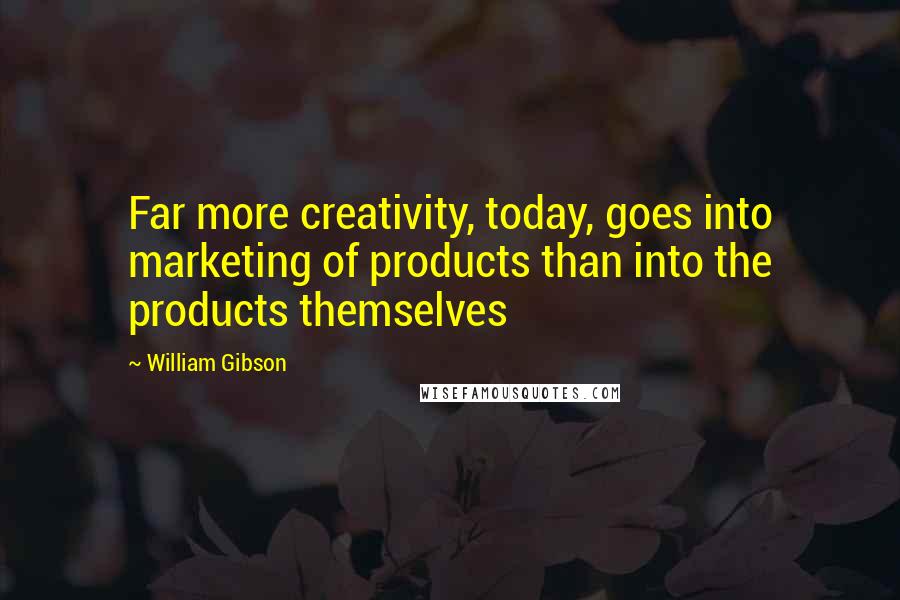 William Gibson Quotes: Far more creativity, today, goes into marketing of products than into the products themselves
