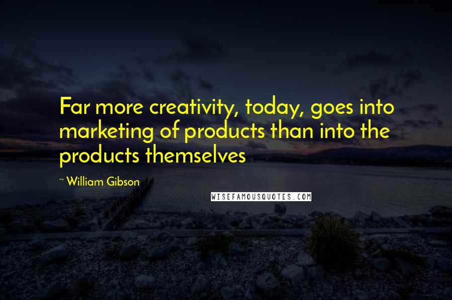 William Gibson Quotes: Far more creativity, today, goes into marketing of products than into the products themselves