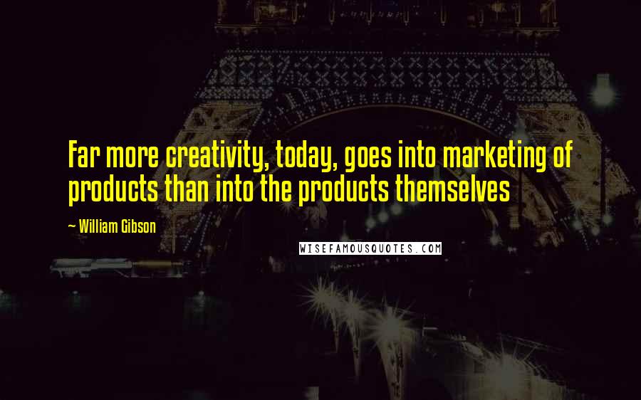 William Gibson Quotes: Far more creativity, today, goes into marketing of products than into the products themselves