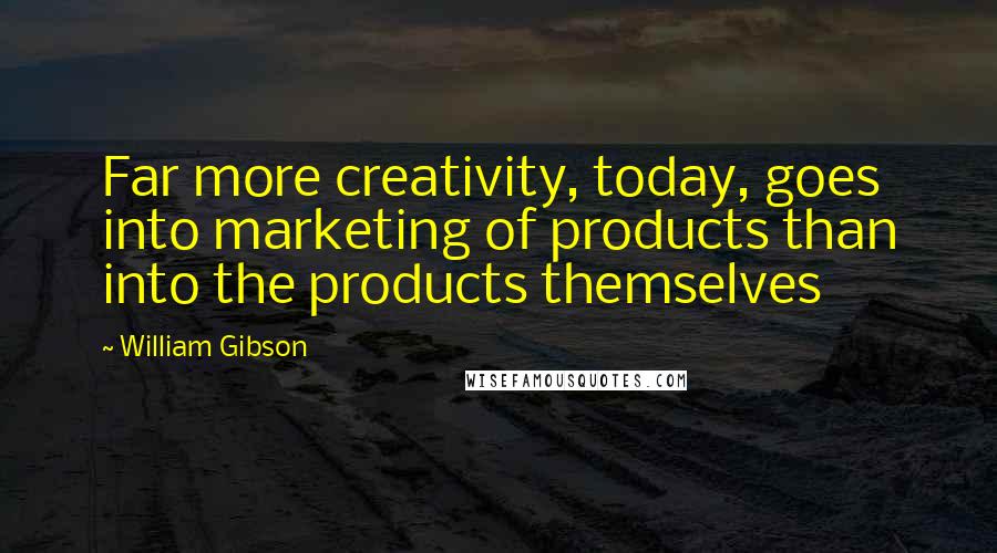 William Gibson Quotes: Far more creativity, today, goes into marketing of products than into the products themselves