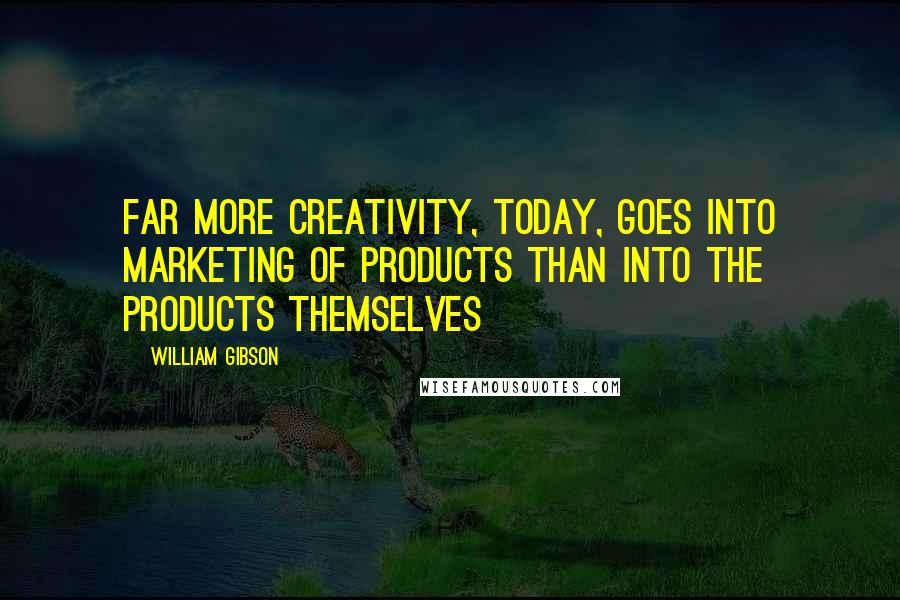 William Gibson Quotes: Far more creativity, today, goes into marketing of products than into the products themselves