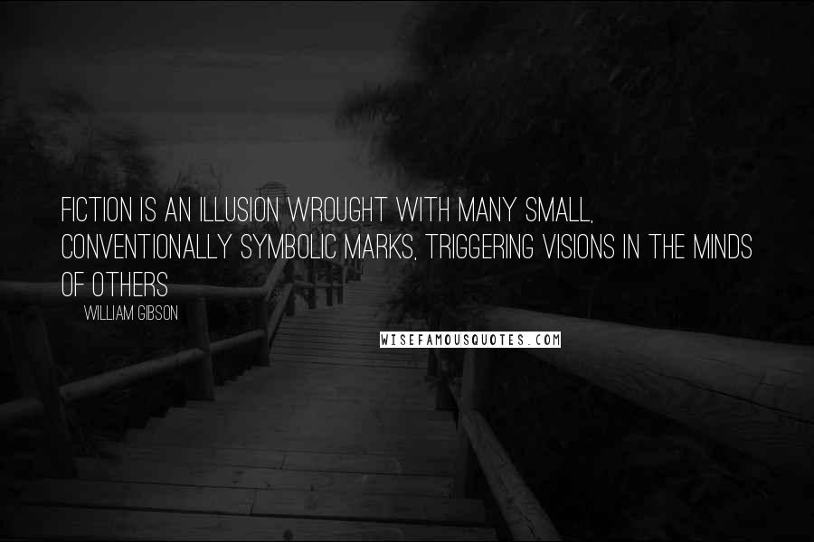 William Gibson Quotes: Fiction is an illusion wrought with many small, conventionally symbolic marks, triggering visions in the minds of others