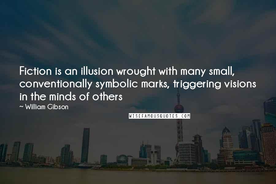 William Gibson Quotes: Fiction is an illusion wrought with many small, conventionally symbolic marks, triggering visions in the minds of others