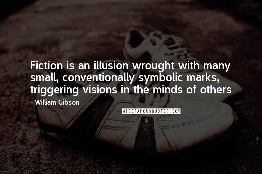 William Gibson Quotes: Fiction is an illusion wrought with many small, conventionally symbolic marks, triggering visions in the minds of others