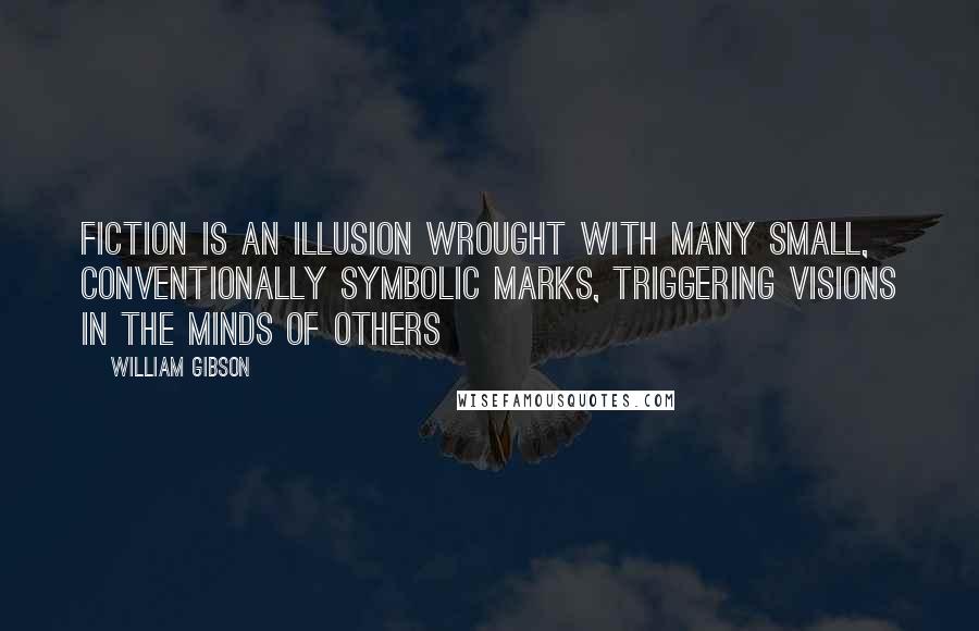 William Gibson Quotes: Fiction is an illusion wrought with many small, conventionally symbolic marks, triggering visions in the minds of others