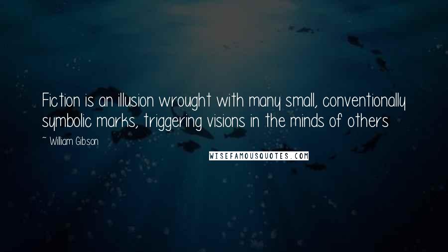 William Gibson Quotes: Fiction is an illusion wrought with many small, conventionally symbolic marks, triggering visions in the minds of others