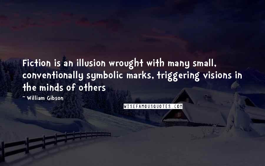 William Gibson Quotes: Fiction is an illusion wrought with many small, conventionally symbolic marks, triggering visions in the minds of others