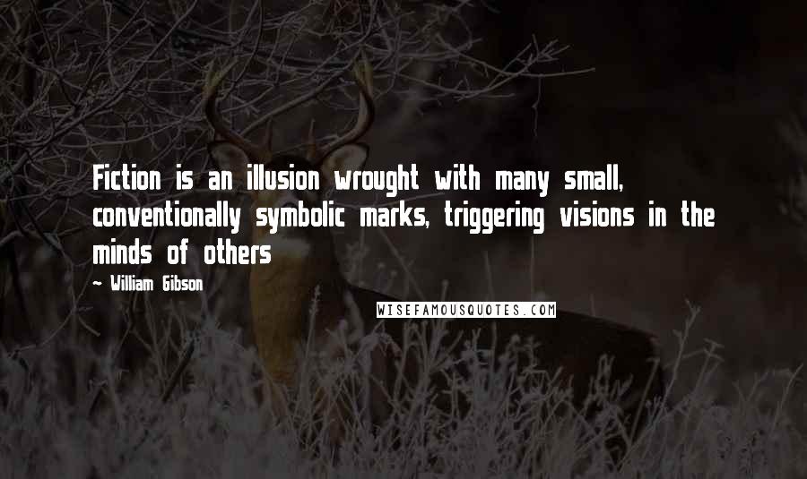 William Gibson Quotes: Fiction is an illusion wrought with many small, conventionally symbolic marks, triggering visions in the minds of others