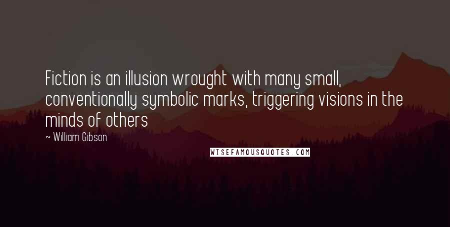 William Gibson Quotes: Fiction is an illusion wrought with many small, conventionally symbolic marks, triggering visions in the minds of others