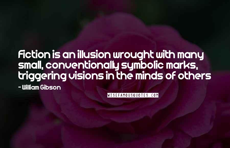 William Gibson Quotes: Fiction is an illusion wrought with many small, conventionally symbolic marks, triggering visions in the minds of others