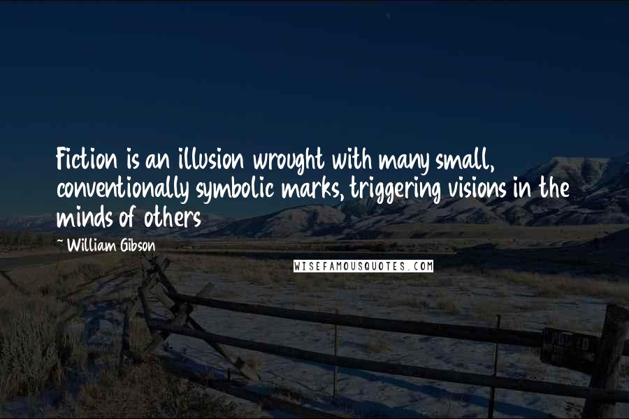 William Gibson Quotes: Fiction is an illusion wrought with many small, conventionally symbolic marks, triggering visions in the minds of others