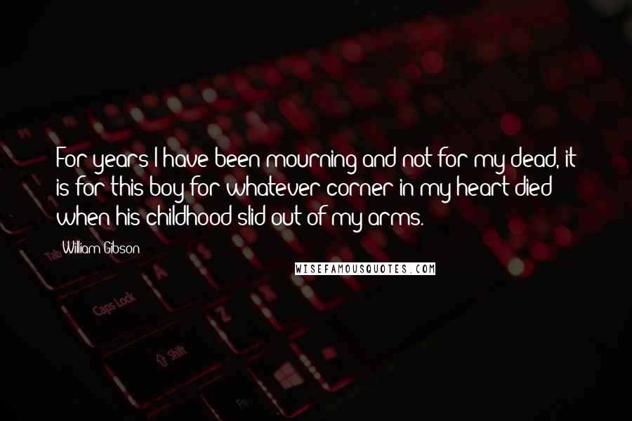 William Gibson Quotes: For years I have been mourning and not for my dead, it is for this boy for whatever corner in my heart died when his childhood slid out of my arms.