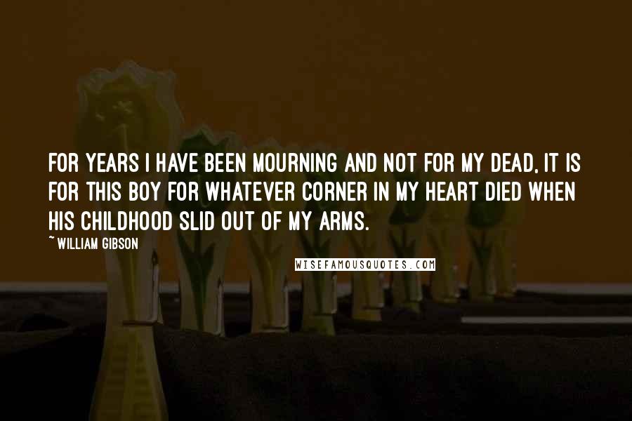 William Gibson Quotes: For years I have been mourning and not for my dead, it is for this boy for whatever corner in my heart died when his childhood slid out of my arms.