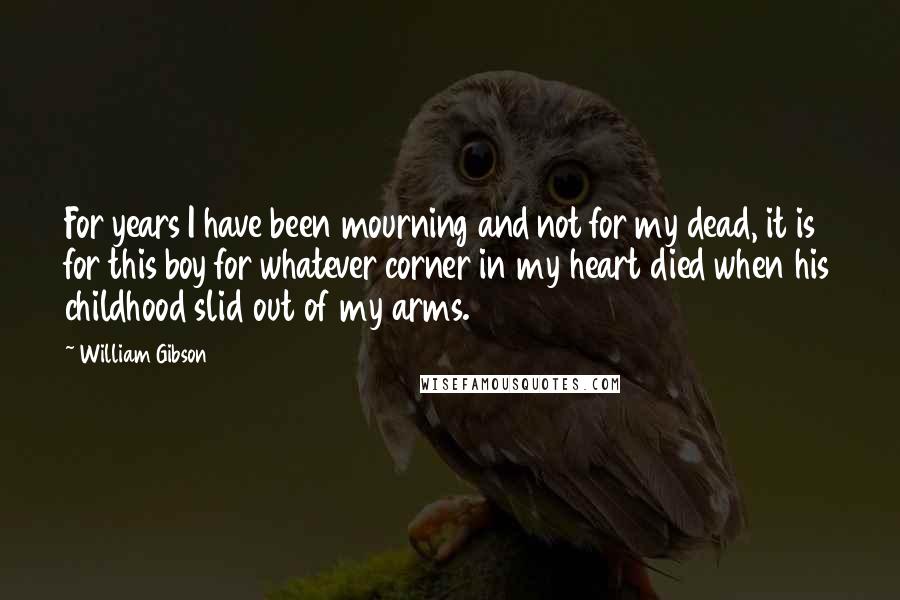 William Gibson Quotes: For years I have been mourning and not for my dead, it is for this boy for whatever corner in my heart died when his childhood slid out of my arms.