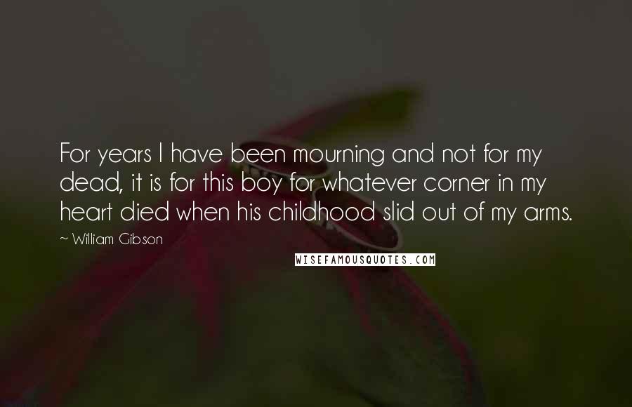 William Gibson Quotes: For years I have been mourning and not for my dead, it is for this boy for whatever corner in my heart died when his childhood slid out of my arms.