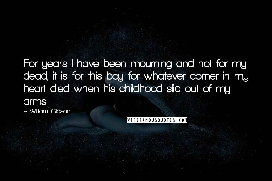 William Gibson Quotes: For years I have been mourning and not for my dead, it is for this boy for whatever corner in my heart died when his childhood slid out of my arms.