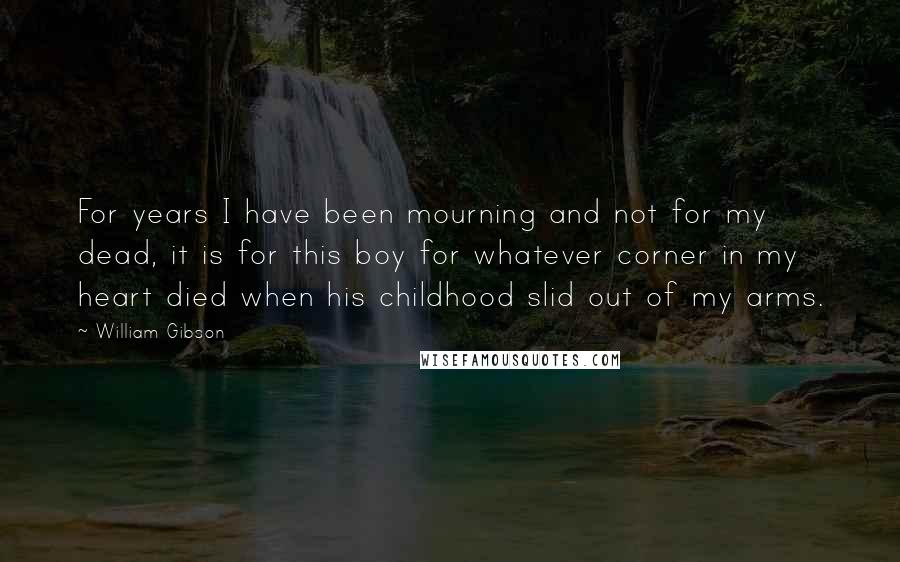 William Gibson Quotes: For years I have been mourning and not for my dead, it is for this boy for whatever corner in my heart died when his childhood slid out of my arms.