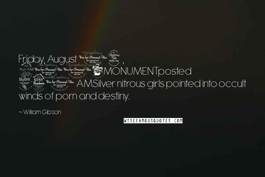 William Gibson Quotes: Friday, August 04, 2006MONUMENTposted 8:31 AMSilver nitrous girls pointed into occult winds of porn and destiny.