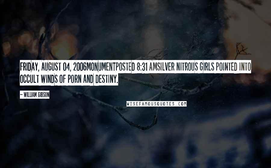 William Gibson Quotes: Friday, August 04, 2006MONUMENTposted 8:31 AMSilver nitrous girls pointed into occult winds of porn and destiny.