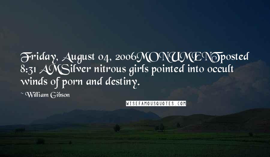 William Gibson Quotes: Friday, August 04, 2006MONUMENTposted 8:31 AMSilver nitrous girls pointed into occult winds of porn and destiny.
