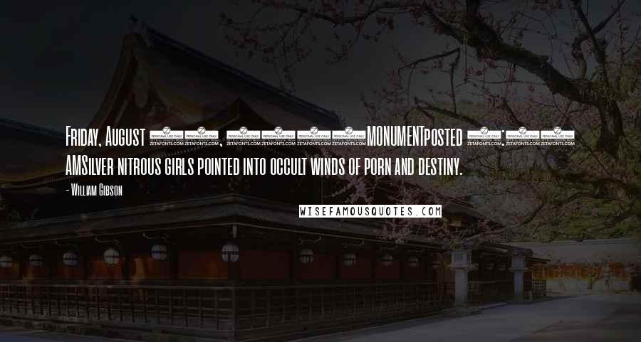 William Gibson Quotes: Friday, August 04, 2006MONUMENTposted 8:31 AMSilver nitrous girls pointed into occult winds of porn and destiny.
