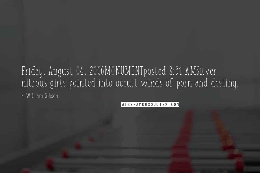 William Gibson Quotes: Friday, August 04, 2006MONUMENTposted 8:31 AMSilver nitrous girls pointed into occult winds of porn and destiny.