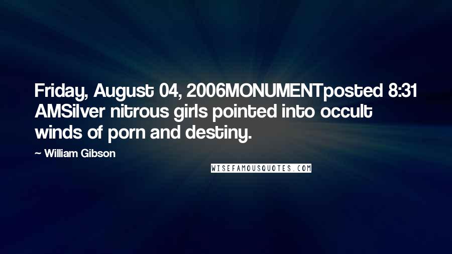 William Gibson Quotes: Friday, August 04, 2006MONUMENTposted 8:31 AMSilver nitrous girls pointed into occult winds of porn and destiny.