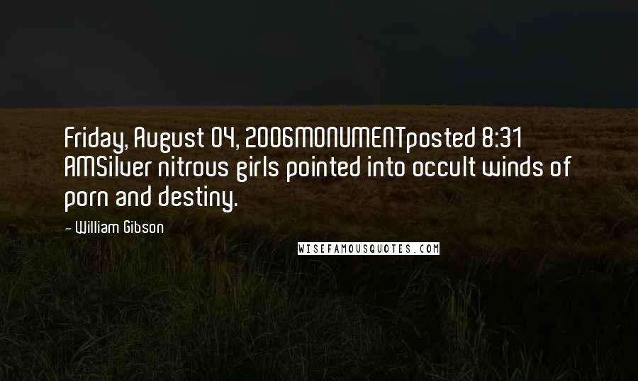 William Gibson Quotes: Friday, August 04, 2006MONUMENTposted 8:31 AMSilver nitrous girls pointed into occult winds of porn and destiny.