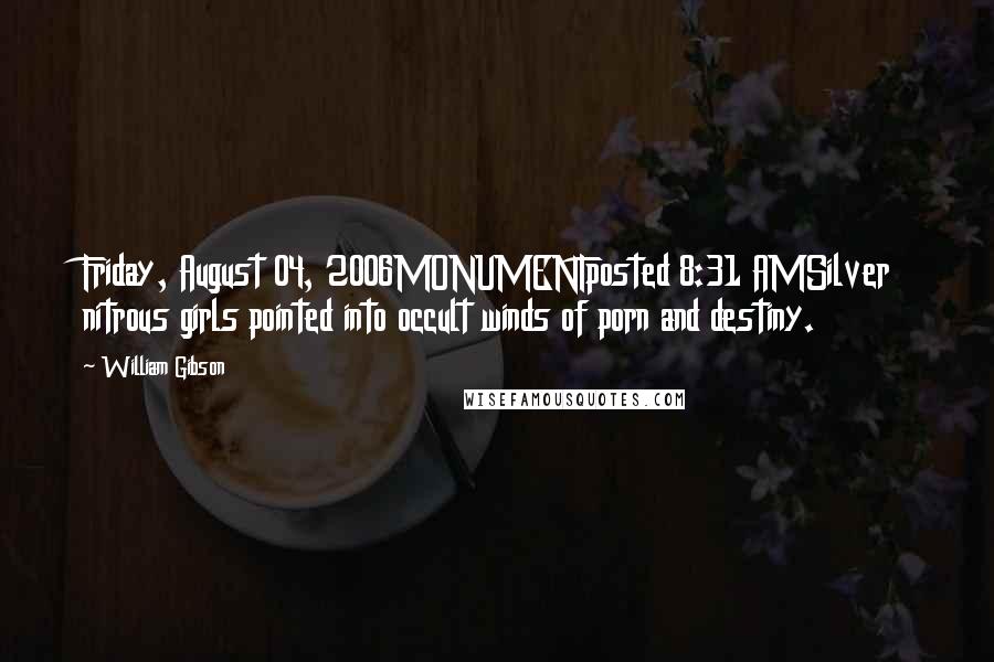 William Gibson Quotes: Friday, August 04, 2006MONUMENTposted 8:31 AMSilver nitrous girls pointed into occult winds of porn and destiny.