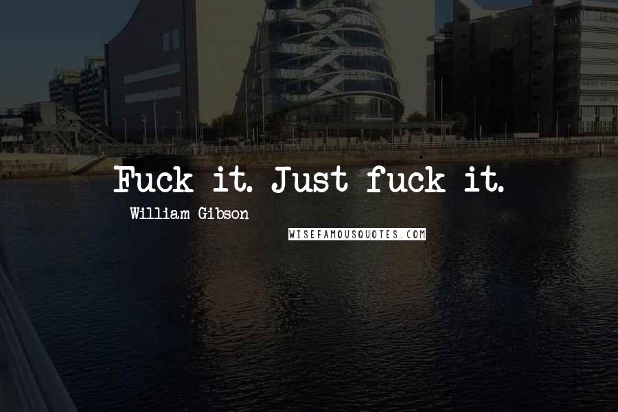 William Gibson Quotes: Fuck it. Just fuck it.