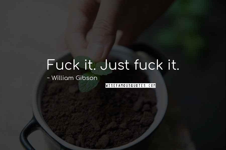 William Gibson Quotes: Fuck it. Just fuck it.