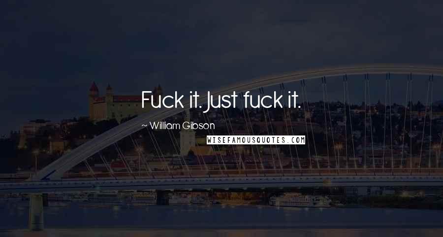 William Gibson Quotes: Fuck it. Just fuck it.