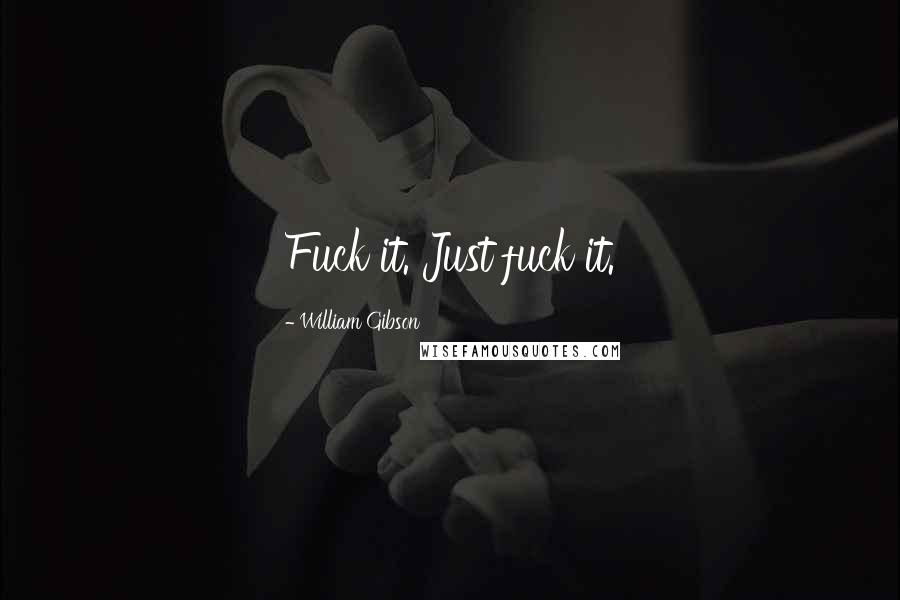 William Gibson Quotes: Fuck it. Just fuck it.