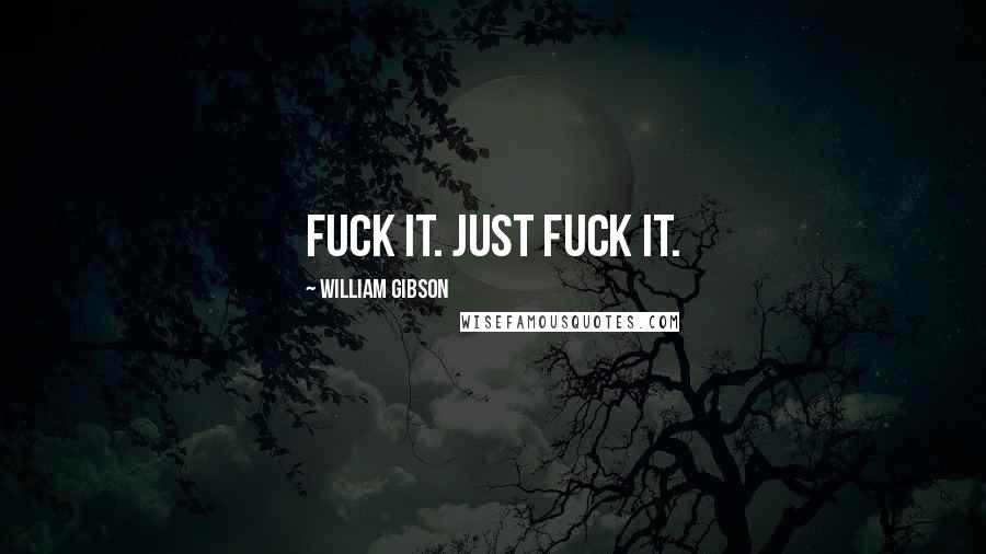 William Gibson Quotes: Fuck it. Just fuck it.