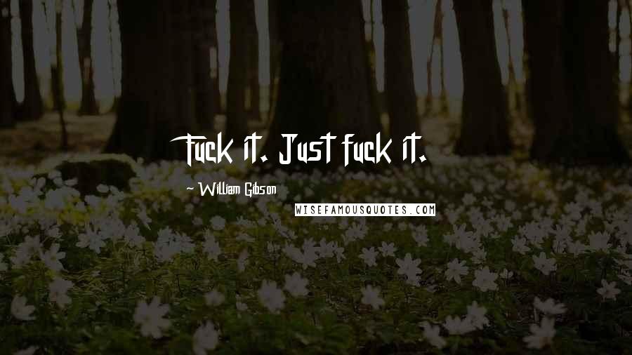 William Gibson Quotes: Fuck it. Just fuck it.