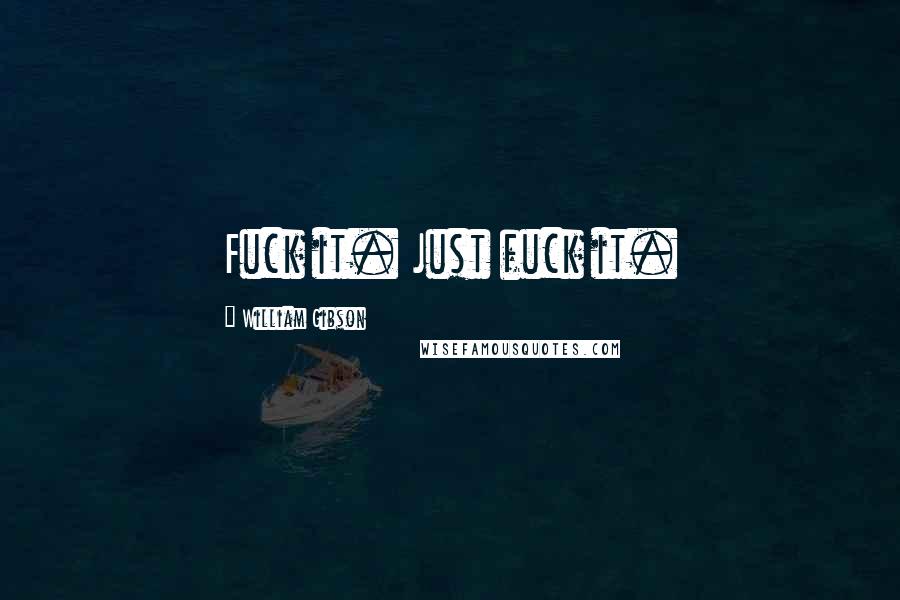 William Gibson Quotes: Fuck it. Just fuck it.