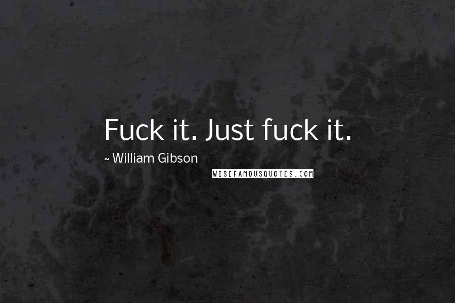 William Gibson Quotes: Fuck it. Just fuck it.