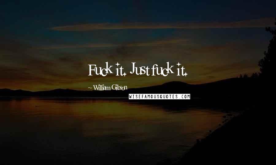 William Gibson Quotes: Fuck it. Just fuck it.