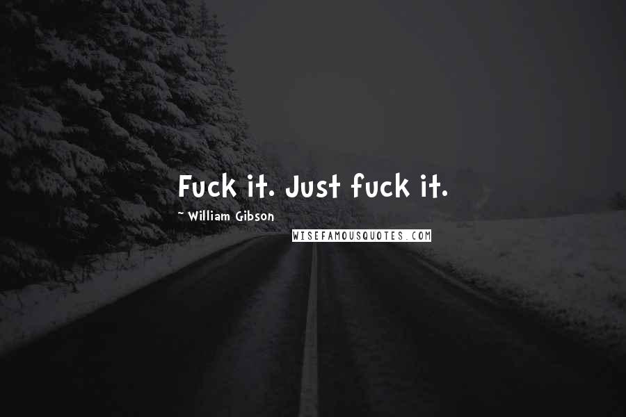 William Gibson Quotes: Fuck it. Just fuck it.