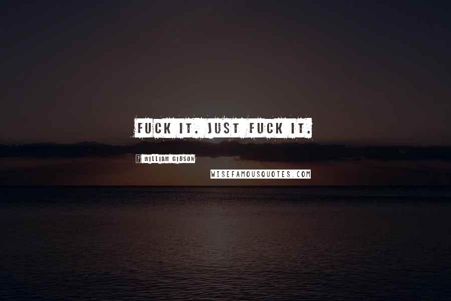 William Gibson Quotes: Fuck it. Just fuck it.