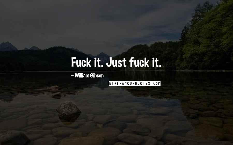 William Gibson Quotes: Fuck it. Just fuck it.