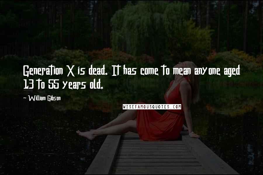 William Gibson Quotes: Generation X is dead. It has come to mean anyone aged 13 to 55 years old.