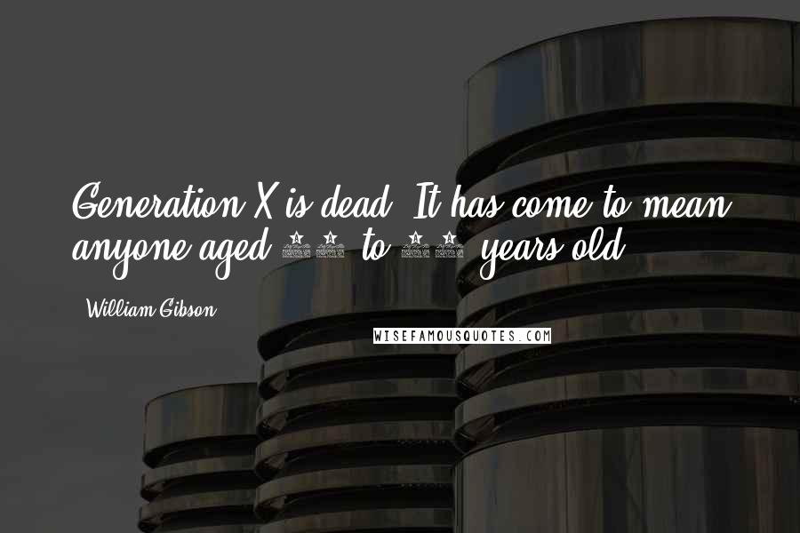 William Gibson Quotes: Generation X is dead. It has come to mean anyone aged 13 to 55 years old.