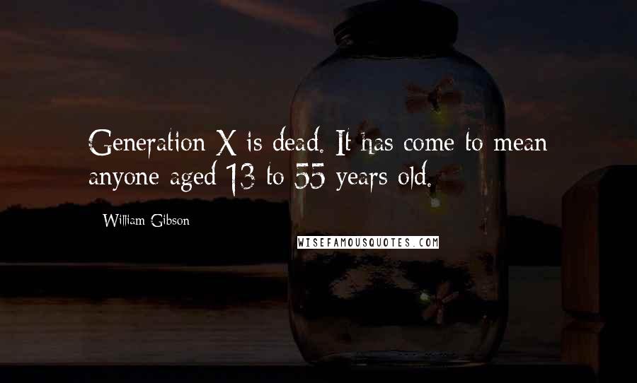 William Gibson Quotes: Generation X is dead. It has come to mean anyone aged 13 to 55 years old.