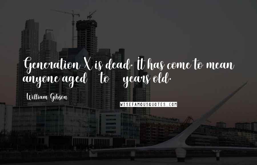 William Gibson Quotes: Generation X is dead. It has come to mean anyone aged 13 to 55 years old.