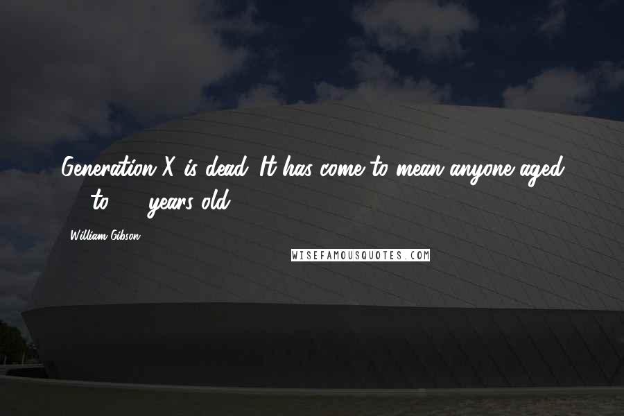 William Gibson Quotes: Generation X is dead. It has come to mean anyone aged 13 to 55 years old.