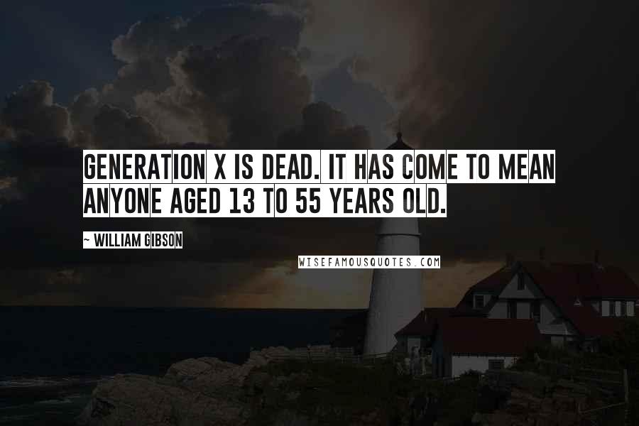 William Gibson Quotes: Generation X is dead. It has come to mean anyone aged 13 to 55 years old.