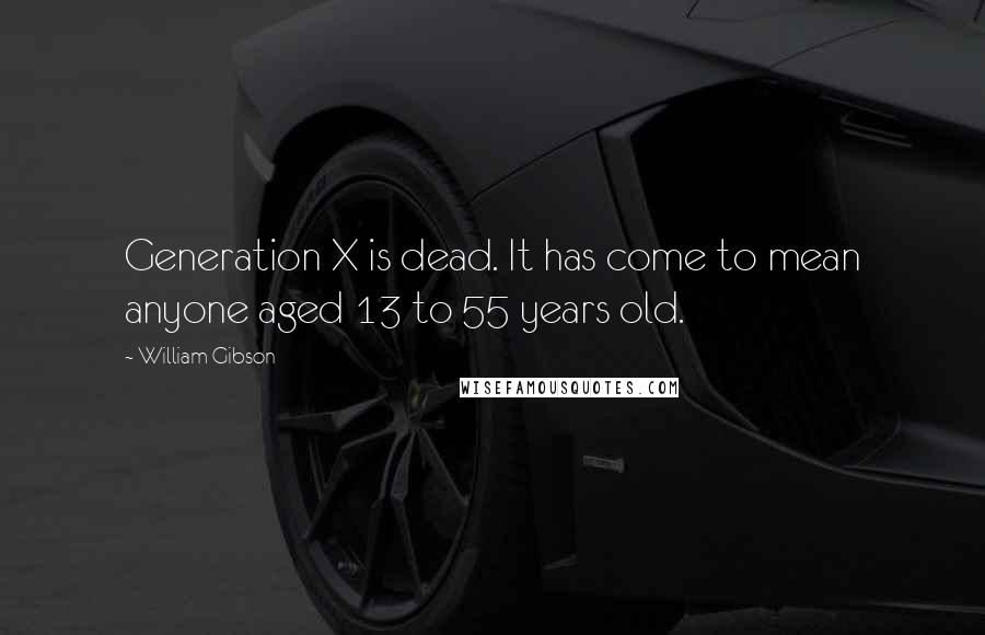 William Gibson Quotes: Generation X is dead. It has come to mean anyone aged 13 to 55 years old.